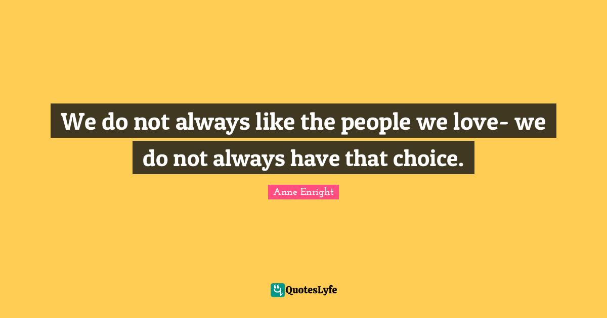 Anne Enright Quotes: "We do not always like the people we love- we do not always have that choice."