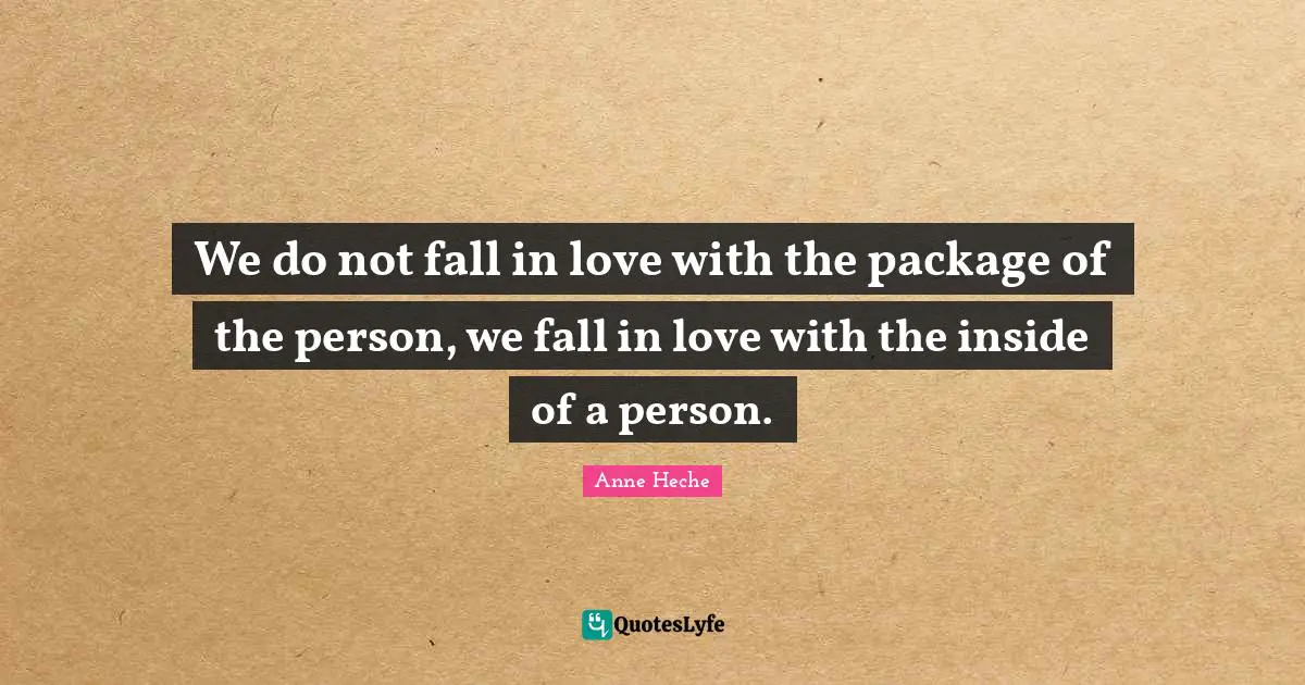 We do not fall in love with the package of the person, we fall in love with the inside of a person.