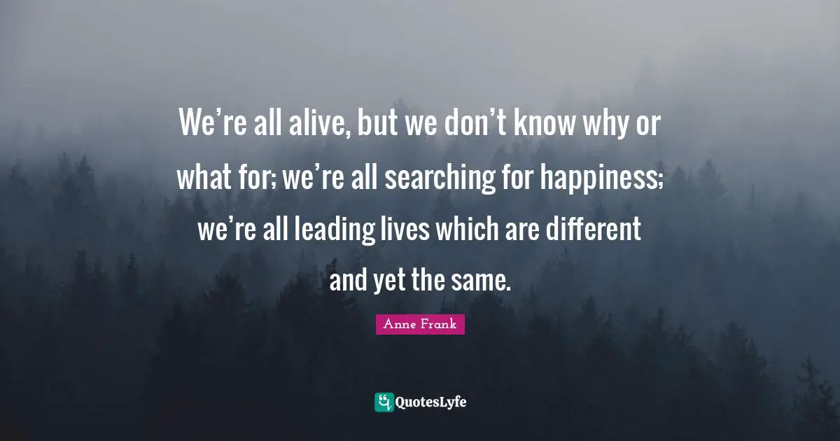 Searching Quotes: "We’re all alive, but we don’t know why or what for; we’re all searching for happiness; we’re all leading lives which are different and yet the same."
