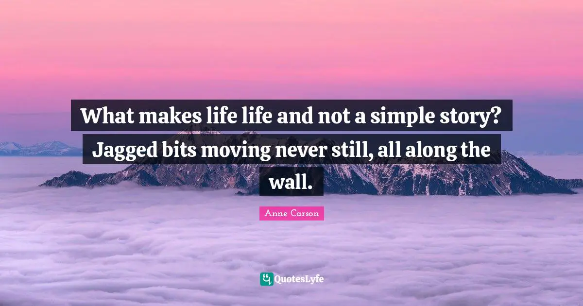 Anne Carson Quotes: "What makes life life and not a simple story? Jagged bits moving never still, all along the wall."