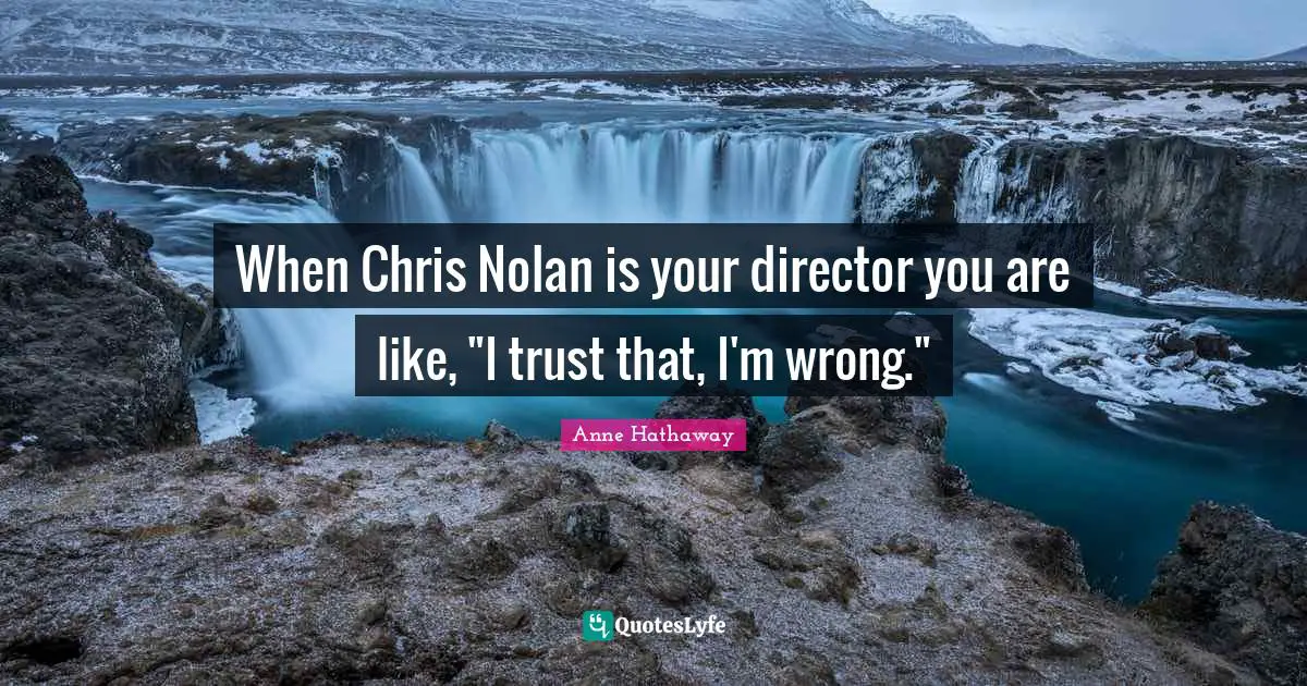 When Chris Nolan is your director you are like, "I trust that, I'm wrong."