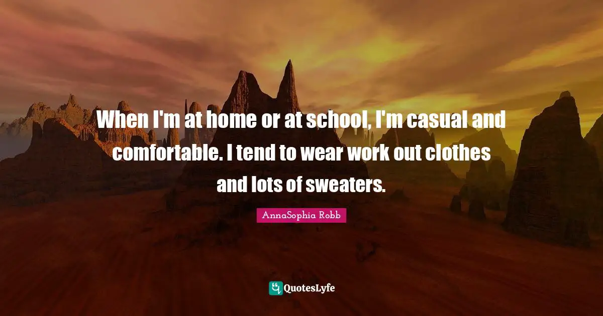 When I'm at home or at school, I'm casual and comfortable. I tend to wear work out clothes and lots of sweaters.