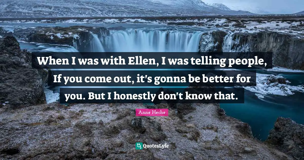 When I was with Ellen, I was telling people, If you come out, it's gonna be better for you. But I honestly don't know that.