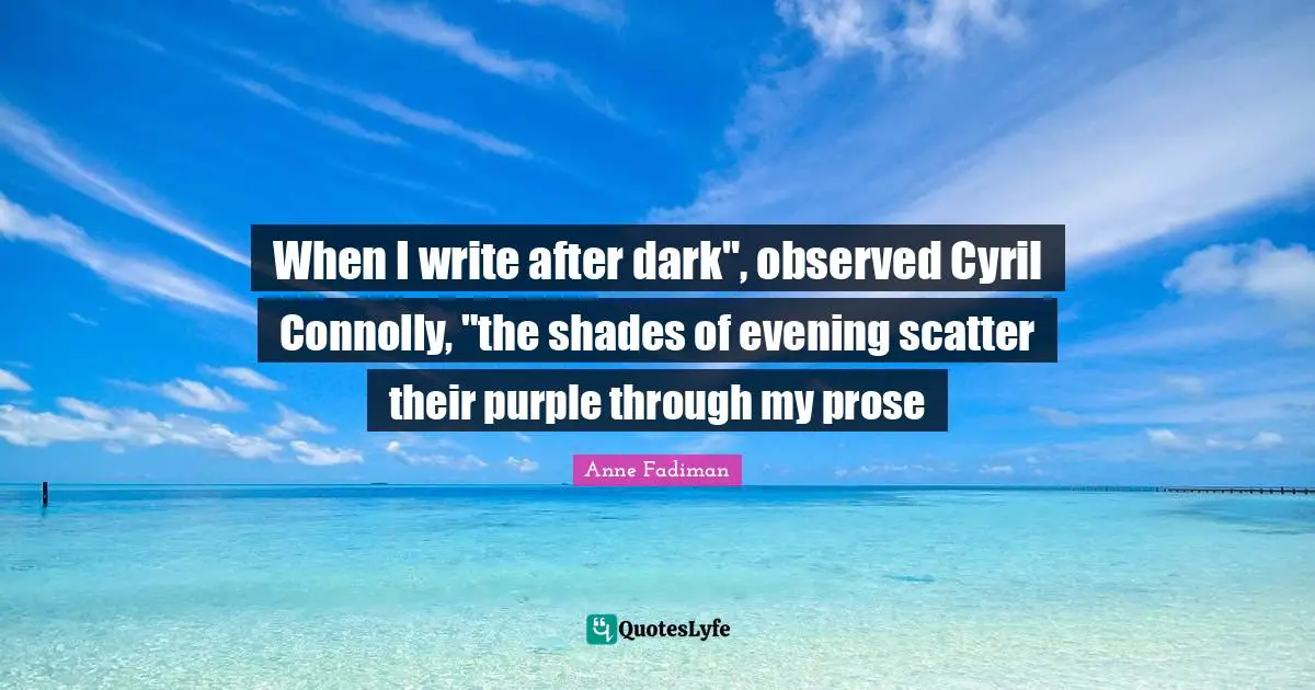 When I write after dark", observed Cyril Connolly, "the shades of evening scatter their purple through my prose