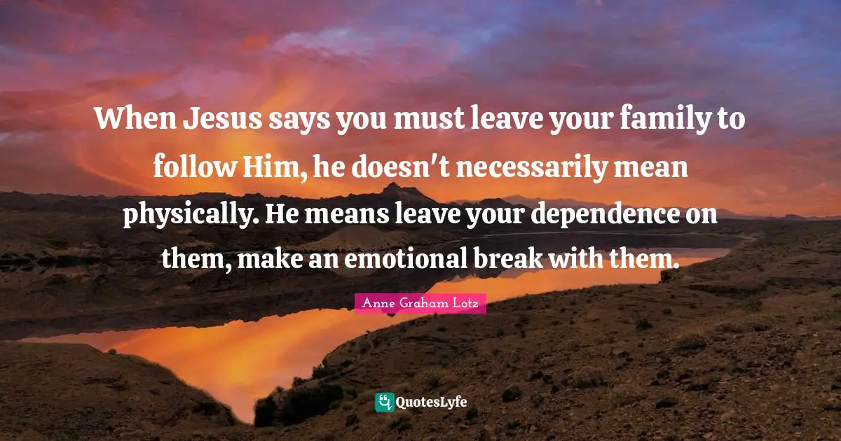 Anne Graham Lotz Quotes: "When Jesus says you must leave your family to follow Him, he doesn't necessarily mean physically. He means leave your dependence on them, make an emotional break with them."