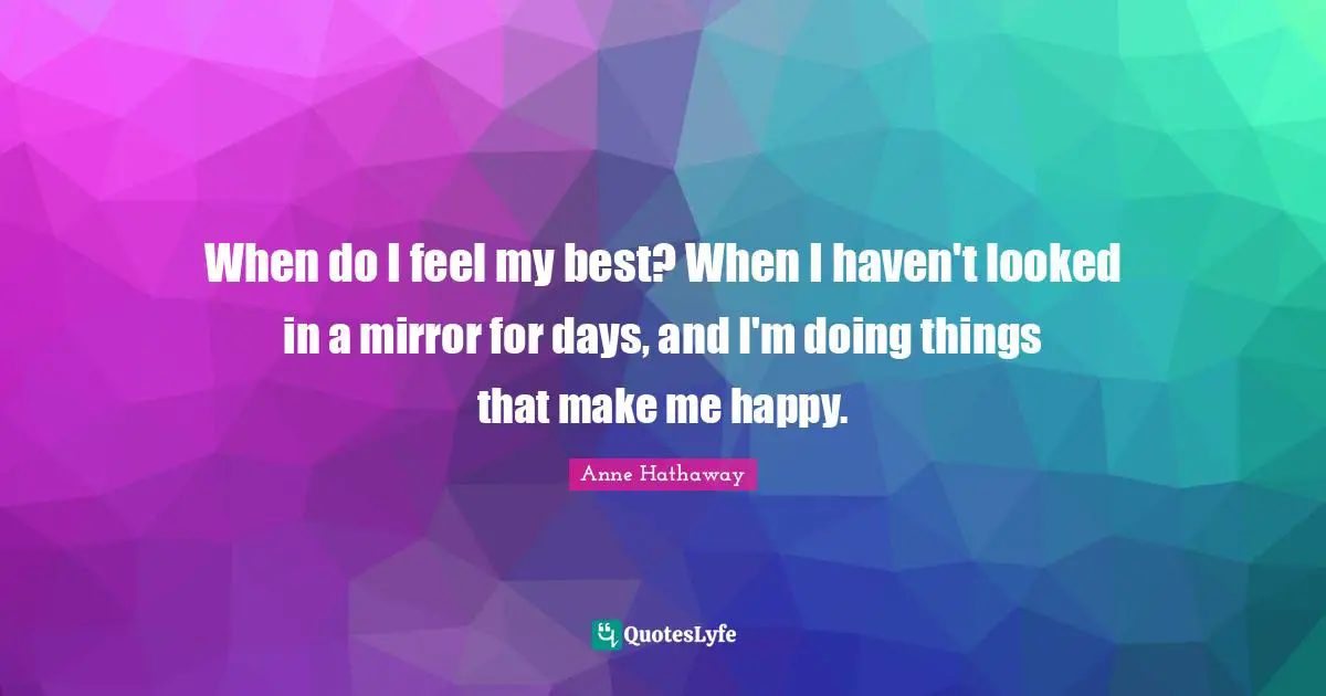 Make Me Happy Quotes: "When do I feel my best? When I haven't looked in a mirror for days, and I'm doing things that make me happy."
