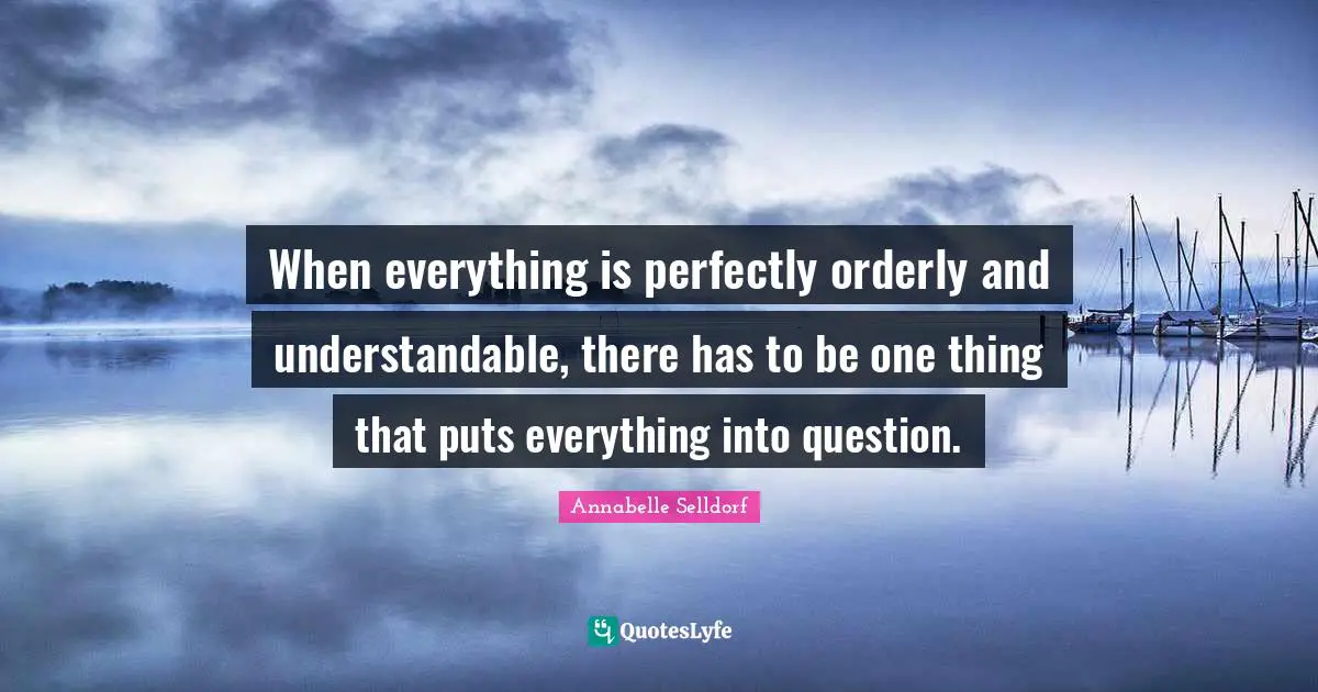 When everything is perfectly orderly and understandable, there has to be one thing that puts everything into question.
