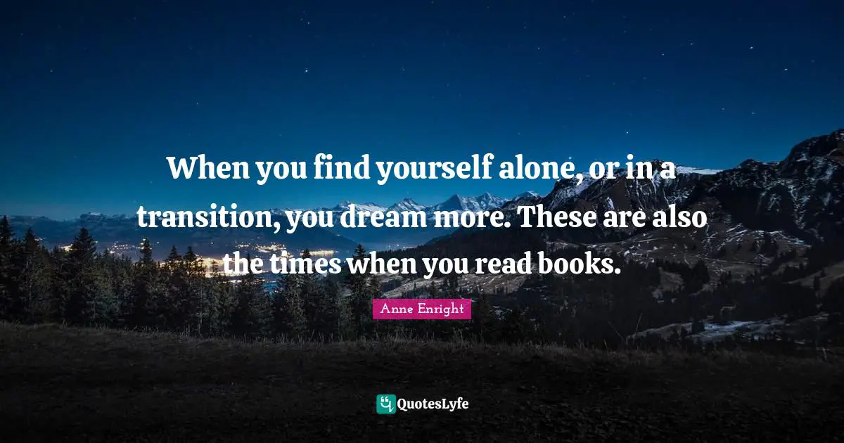 Anne Enright Quotes: "When you find yourself alone, or in a transition, you dream more. These are also the times when you read books."
