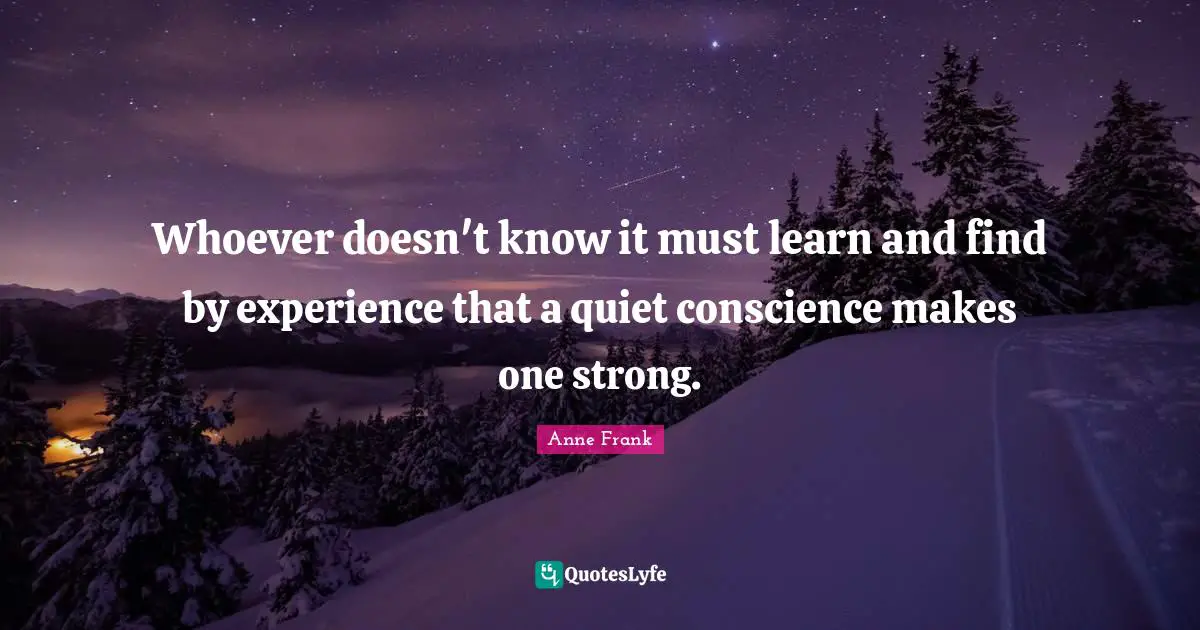 Whoever doesn't know it must learn and find by experience that a quiet conscience makes one strong.