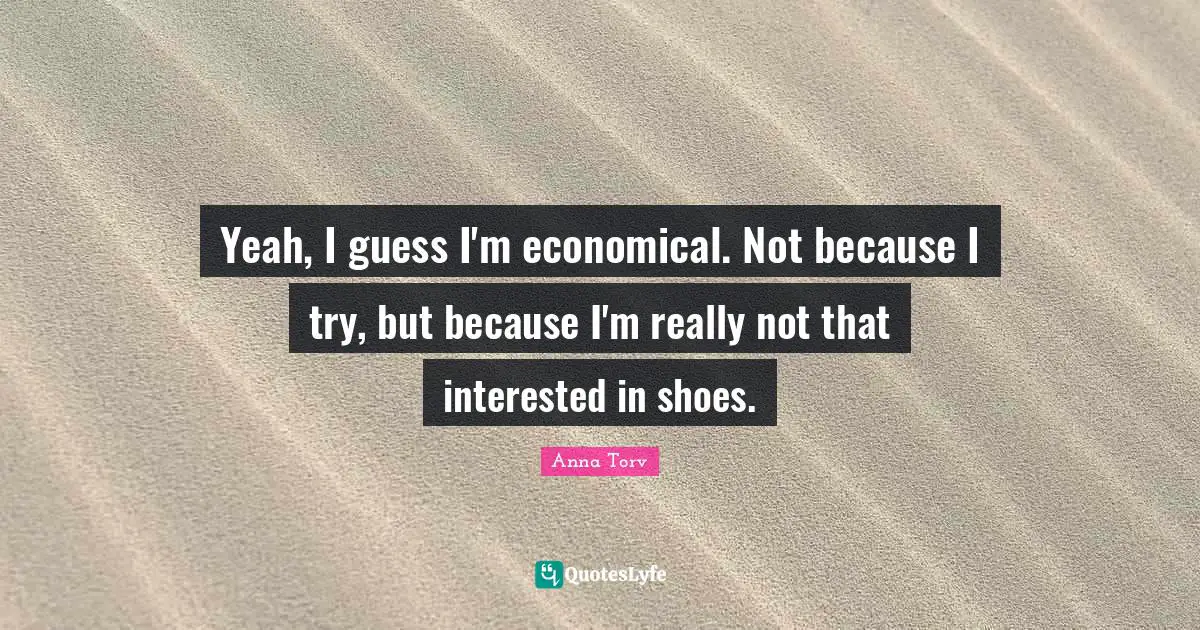 Yeah, I guess I'm economical. Not because I try, but because I'm really not that interested in shoes.