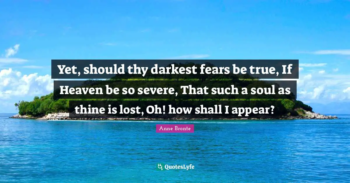 Anne Bronte Quotes: "Yet, should thy darkest fears be true, If Heaven be so severe, That such a soul as thine is lost, Oh! how shall I appear?"