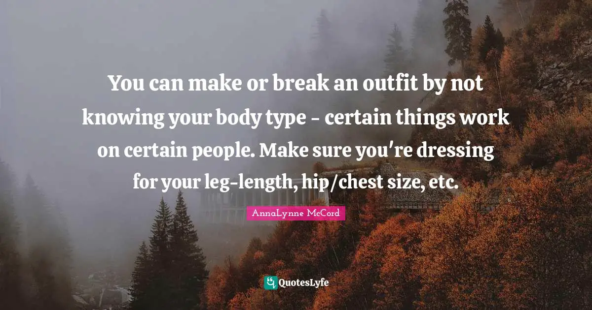 You can make or break an outfit by not knowing your body type - certain things work on certain people. Make sure you're dressing for your leg-length, hip/chest size, etc.