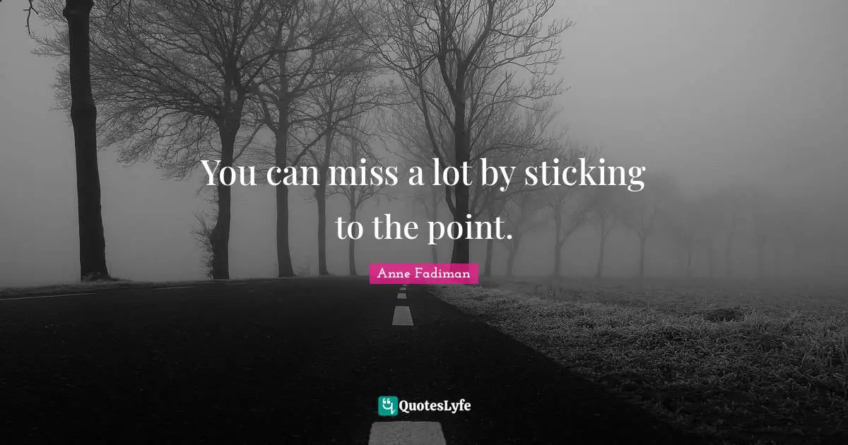 You can miss a lot by sticking to the point.