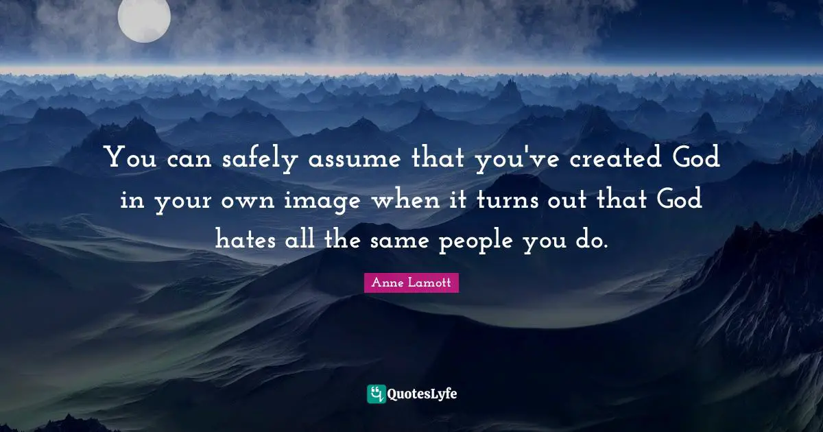 Anne Lamott Quotes: "You can safely assume that you've created God in your own image when it turns out that God hates all the same people you do."