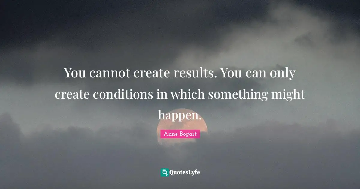 Results Quotes: "You cannot create results. You can only create conditions in which something might happen."