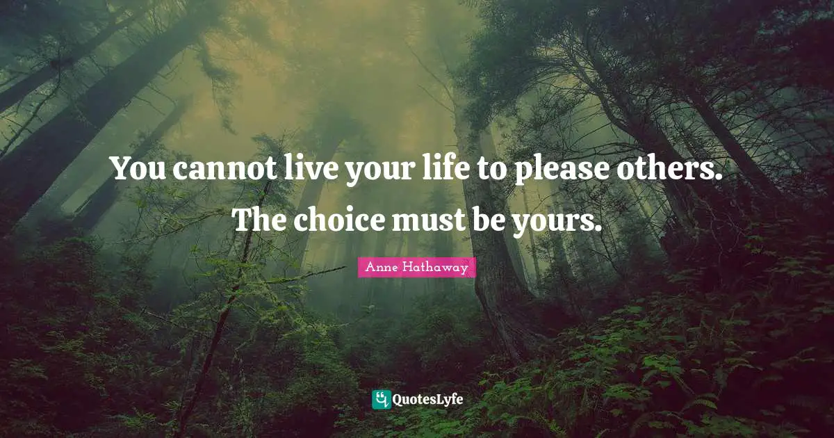Please Quotes: "You cannot live your life to please others. The choice must be yours."