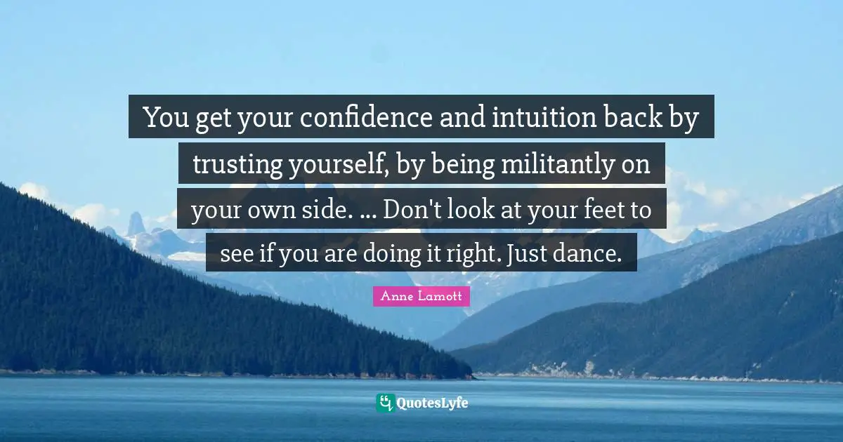 You get your confidence and intuition back by trusting yourself, by being militantly on your own side. ... Don't look at your feet to see if you are doing it right. Just dance.