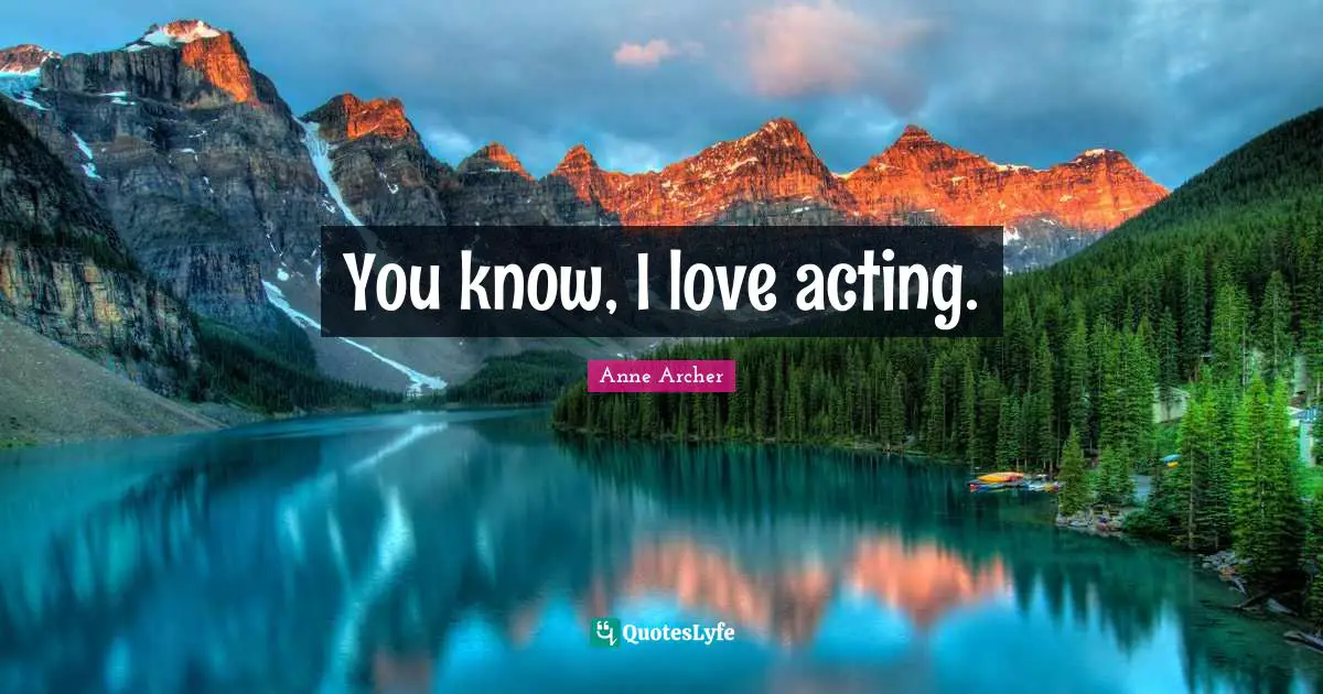 You know, I love acting.