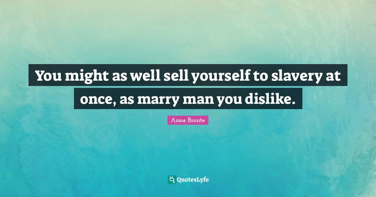 Anne Bronte Quotes: "You might as well sell yourself to slavery at once, as marry man you dislike."