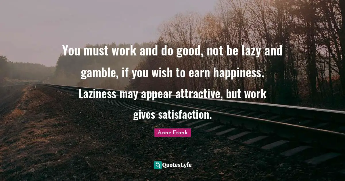 You must work and do good, not be lazy and gamble, if you wish to earn happiness. Laziness may appear attractive, but work gives satisfaction.