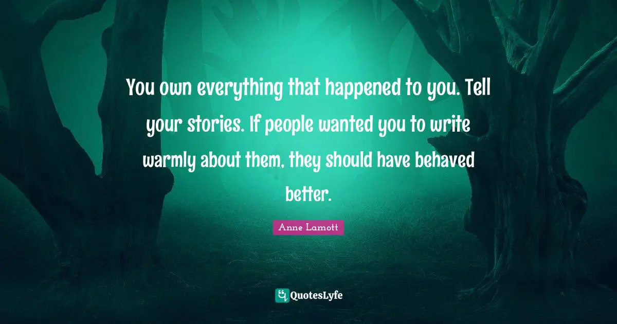 Anne Lamott Quotes: "You own everything that happened to you. Tell your stories. If people wanted you to write warmly about them, they should have behaved better."
