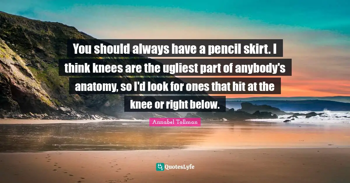You should always have a pencil skirt. I think knees are the ugliest part of anybody's anatomy, so I'd look for ones that hit at the knee or right below.