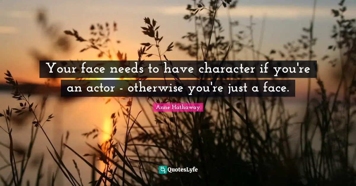 Your face needs to have character if you're an actor - otherwise you're just a face.