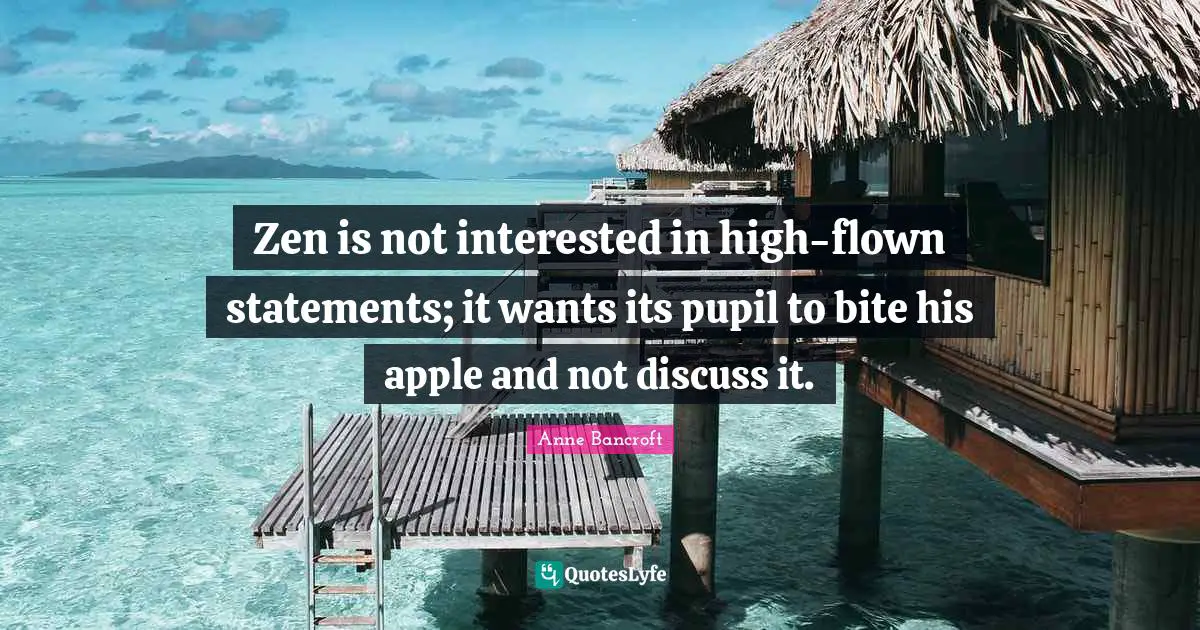 Zen is not interested in high-flown statements; it wants its pupil to bite his apple and not discuss it.
