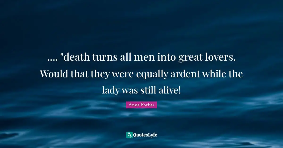 .... "death turns all men into great lovers. Would that they were equally ardent while the lady was still alive!