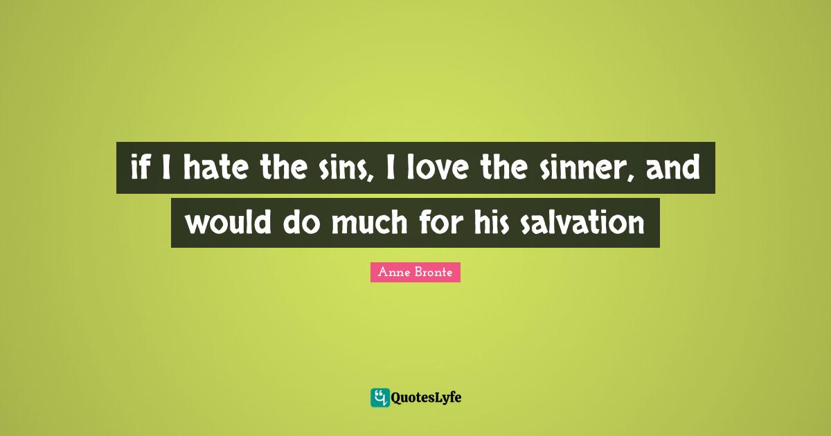 Anne Bronte Quotes: "if I hate the sins, I love the sinner, and would do much for his salvation"