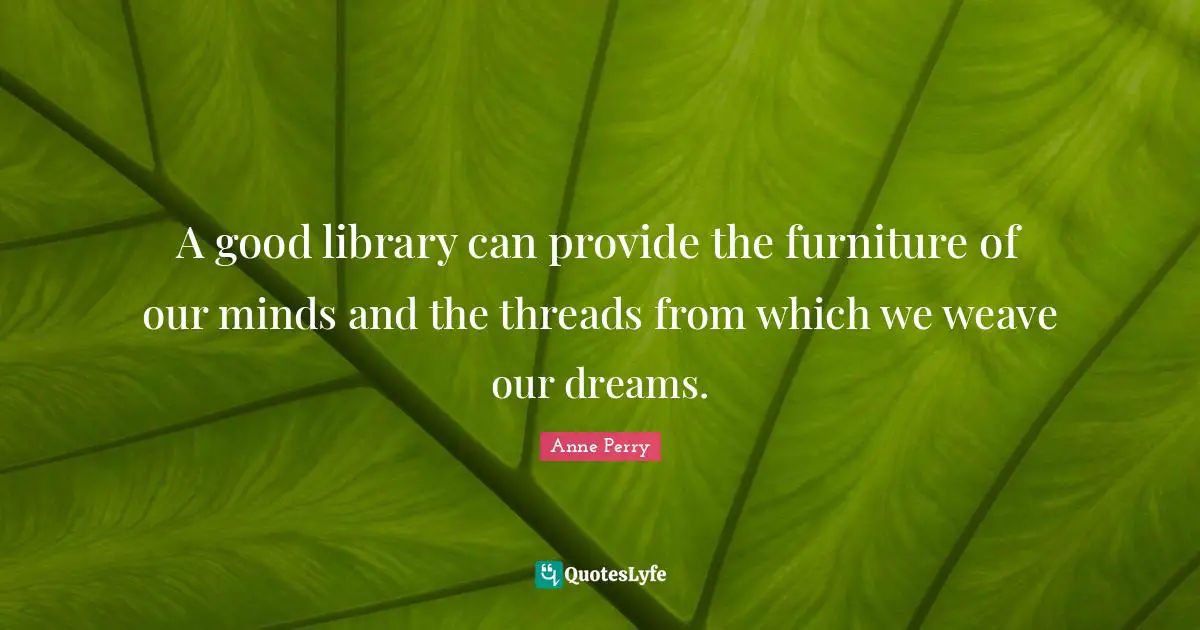 A good library can provide the furniture of our minds and the threads from which we weave our dreams.