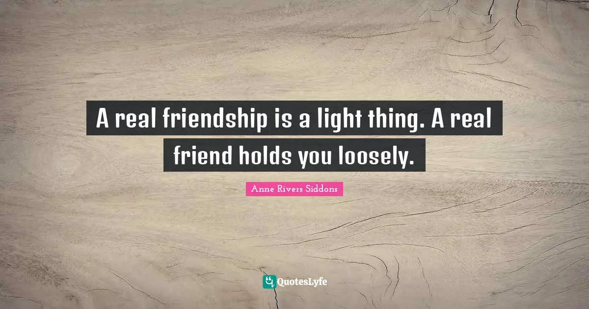 A real friendship is a light thing. A real friend holds you loosely.