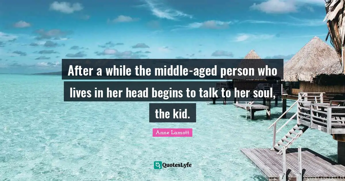 After a while the middle-aged person who lives in her head begins to talk to her soul, the kid.