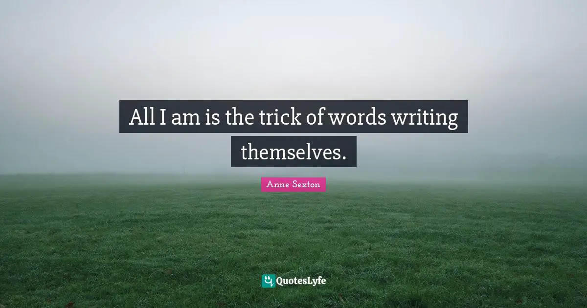 All I am is the trick of words writing themselves.