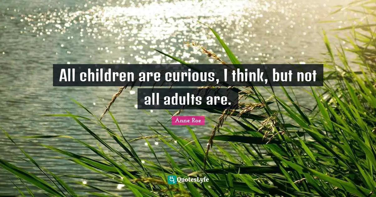 All children are curious, I think, but not all adults are.
