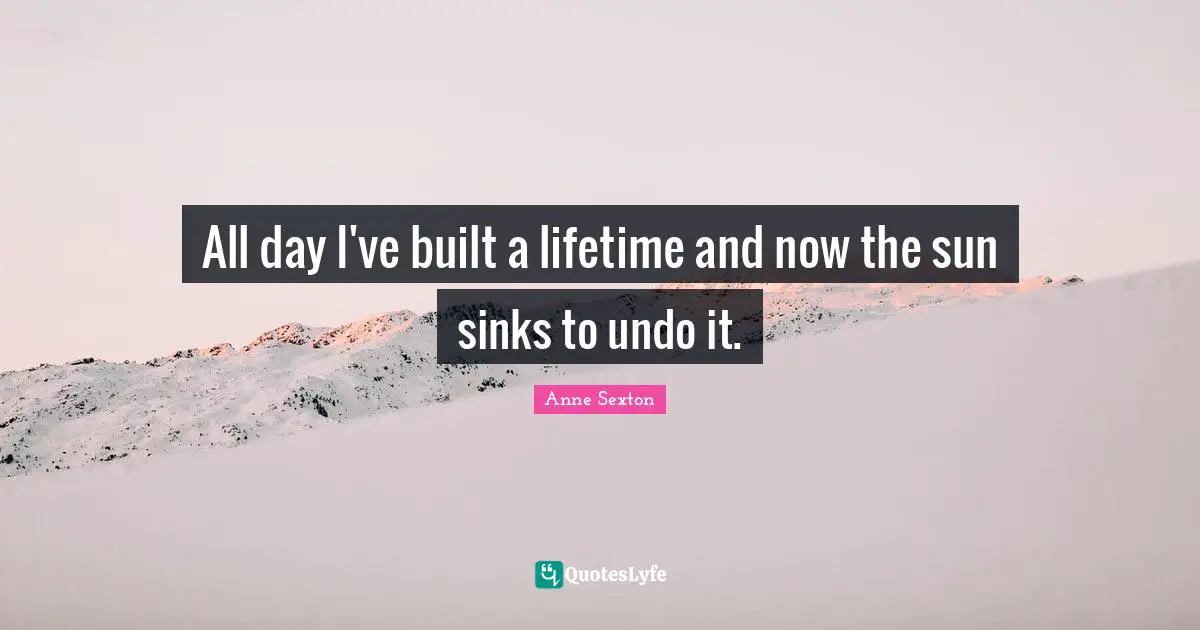 All day I've built a lifetime and now the sun sinks to undo it.