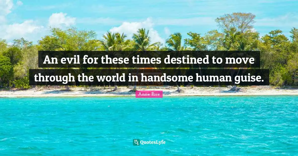An evil for these times destined to move through the world in handsome human guise.