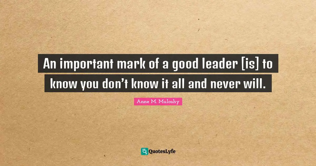 An important mark of a good leader [is] to know you don’t know it all and never will.