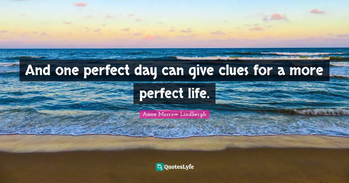 And one perfect day can give clues for a more perfect life.
