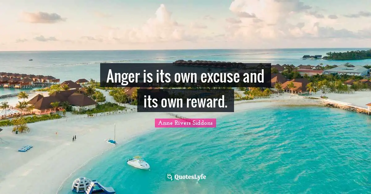 Anger is its own excuse and its own reward.