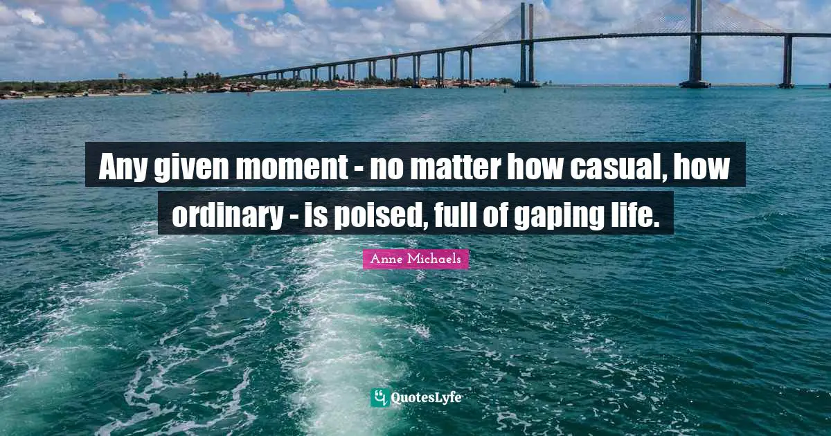 Anne Michaels Quotes: "Any given moment - no matter how casual, how ordinary - is poised, full of gaping life."