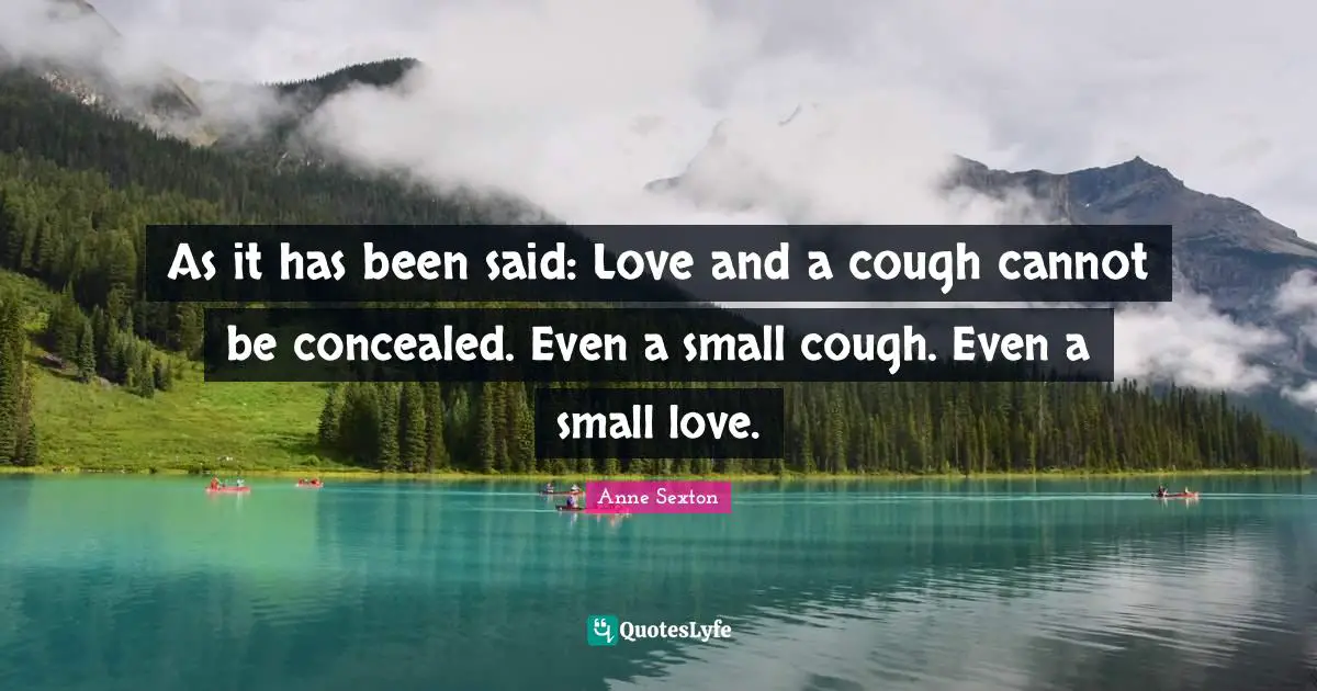 As it has been said: Love and a cough cannot be concealed. Even a small cough. Even a small love.