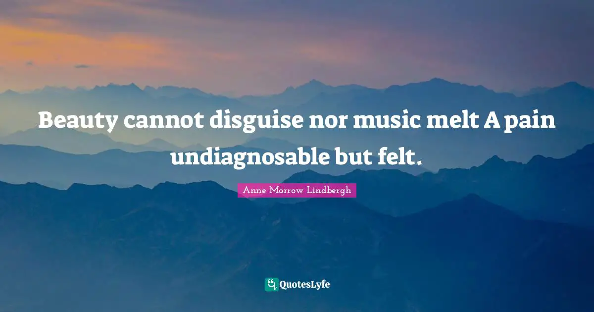 Beauty cannot disguise nor music melt A pain undiagnosable but felt.