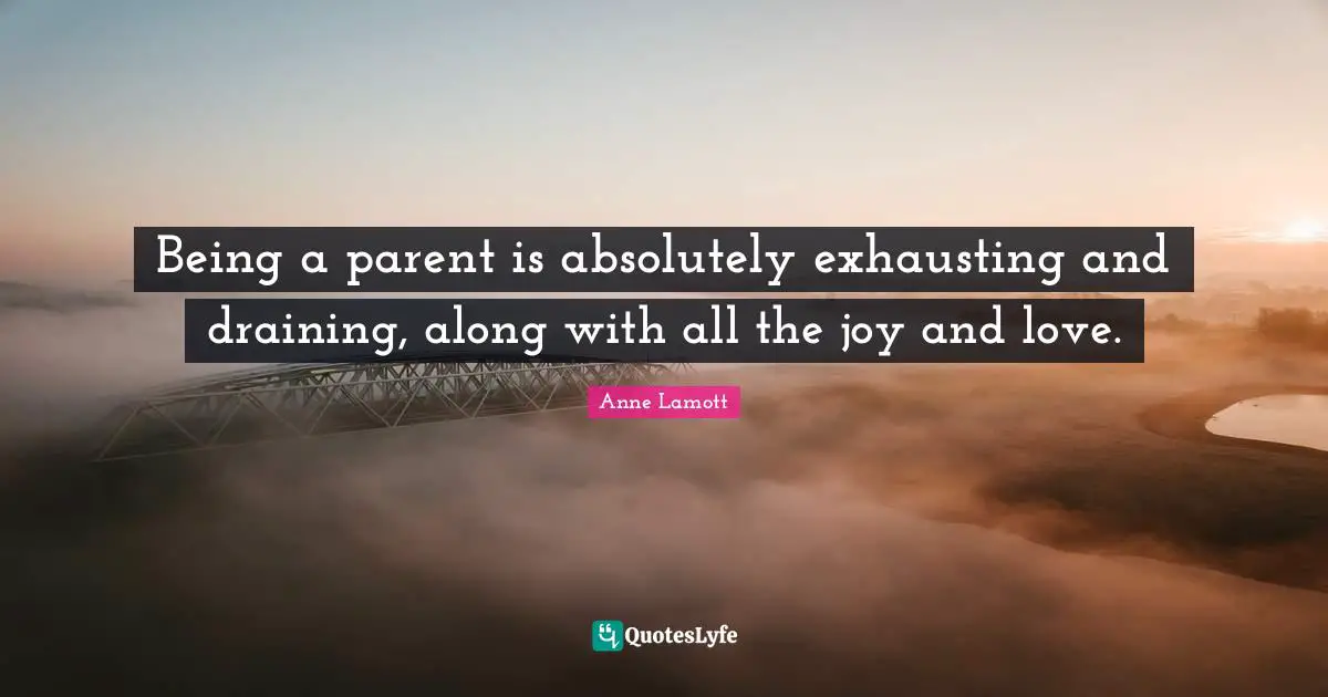 Being a parent is absolutely exhausting and draining, along with all the joy and love.
