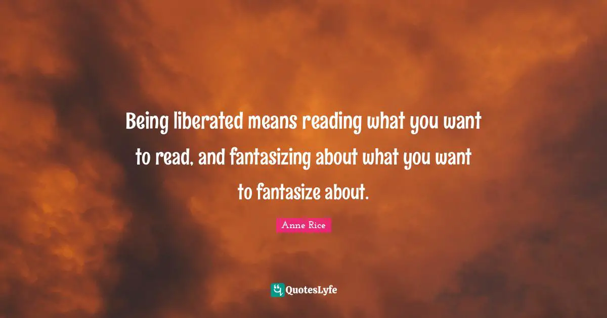 Being liberated means reading what you want to read, and fantasizing about what you want to fantasize about.