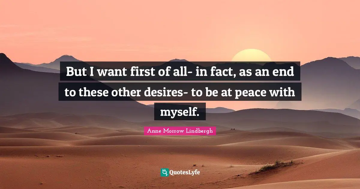 But I want first of all- in fact, as an end to these other desires- to be at peace with myself.