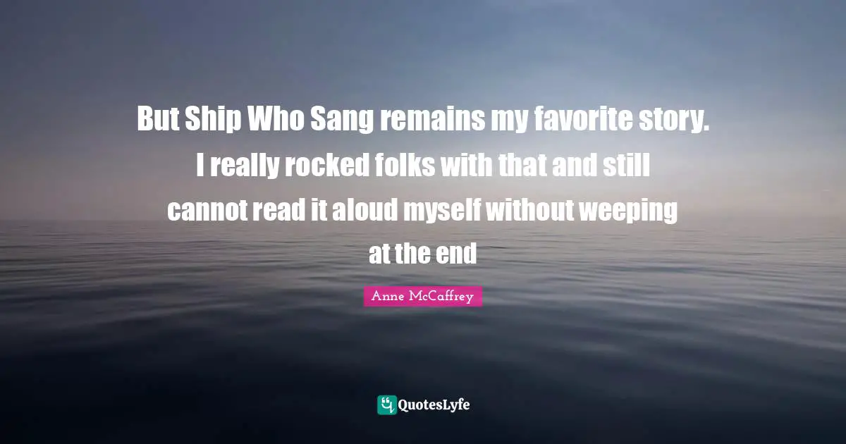 But Ship Who Sang remains my favorite story. I really rocked folks with that and still cannot read it aloud myself without weeping at the end