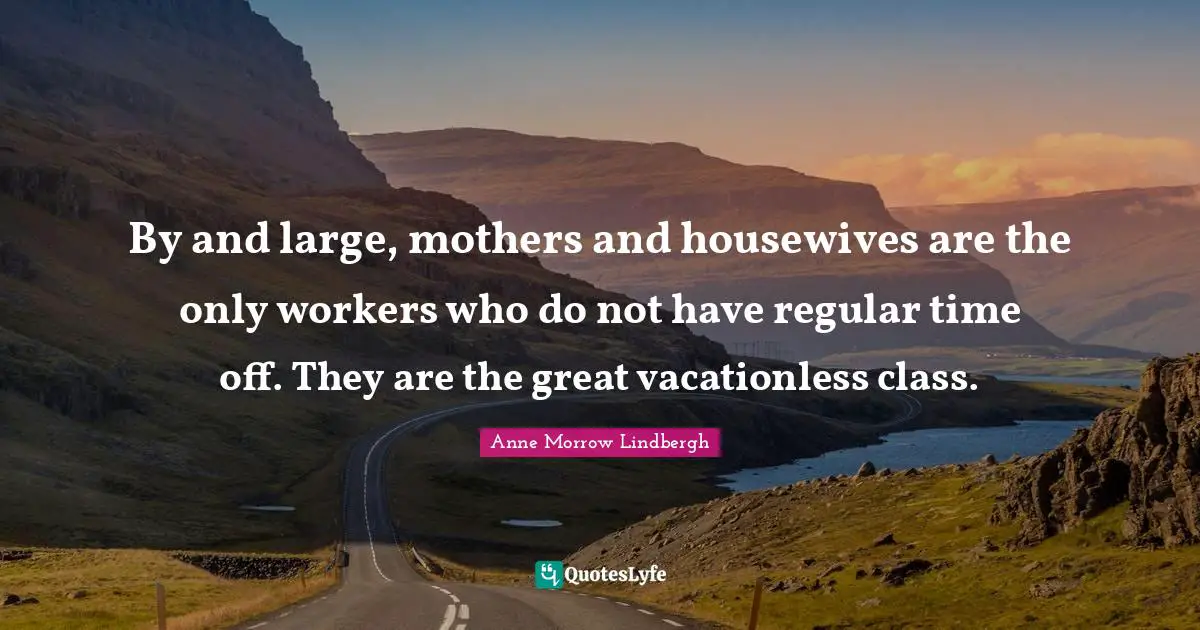Mom Quotes: "By and large, mothers and housewives are the only workers who do not have regular time off. They are the great vacationless class."
