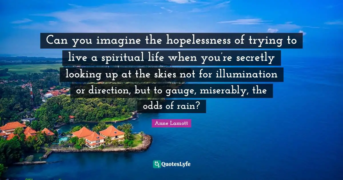 Can you imagine the hopelessness of trying to live a spiritual life when you’re secretly looking up at the skies not for illumination or direction, but to gauge, miserably, the odds of rain?