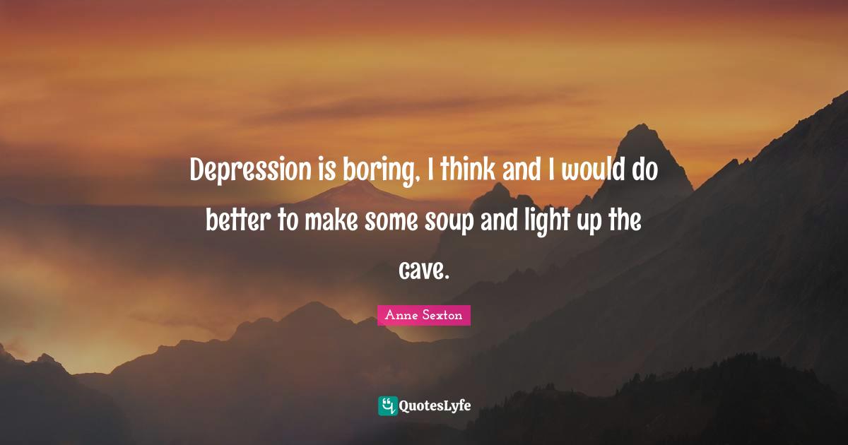 Anne Sexton Quotes: "Depression is boring, I think and I would do better to make some soup and light up the cave."